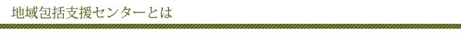地域包括支援センターとは